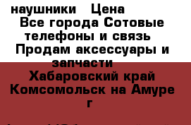 наушники › Цена ­ 3 015 - Все города Сотовые телефоны и связь » Продам аксессуары и запчасти   . Хабаровский край,Комсомольск-на-Амуре г.